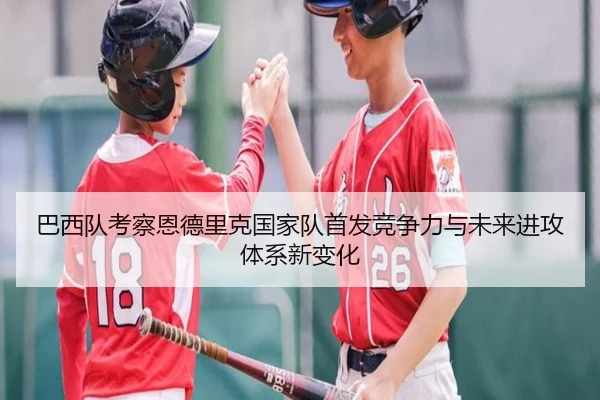 巴西队考察恩德里克国家队首发竞争力与未来进攻体系新变化