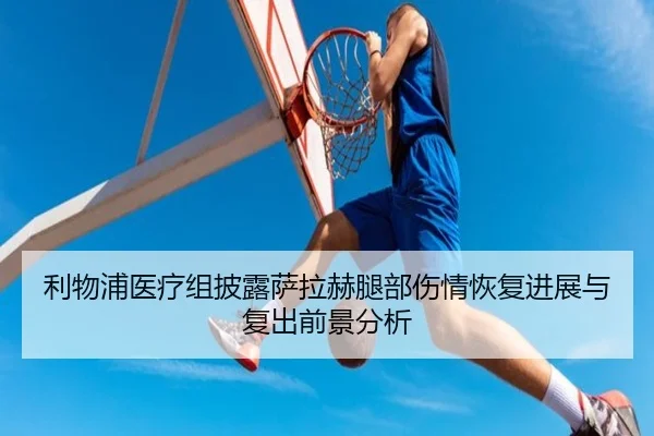 利物浦医疗组披露萨拉赫腿部伤情恢复进展与复出前景分析