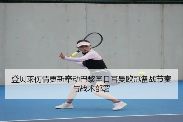 登贝莱伤情更新牵动巴黎圣日耳曼欧冠备战节奏与战术部署